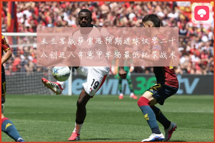 米兰客战萨索洛预期进球仅零二十八创近八年意甲单场最低纪录战术观察：最新赛事动态与深度分析