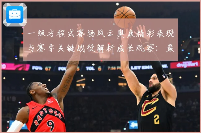 一级方程式赛场风云奥康精彩表现与赛季关键战役解析成长观察：最新赛事动态与深度分析
