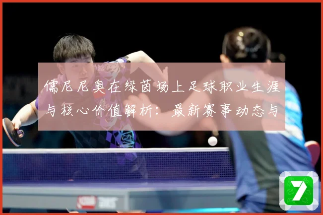 儒尼尼奥在绿茵场上足球职业生涯与核心价值解析：最新赛事动态与深度分析