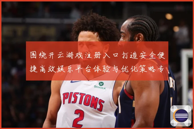 围绕开云游戏注册入口打造安全便捷高效娱乐平台体验与优化策略专题观察：最新赛事动态与深度分析
