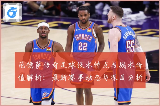 范德萨传奇足球技术特点与战术价值解析：最新赛事动态与深度分析