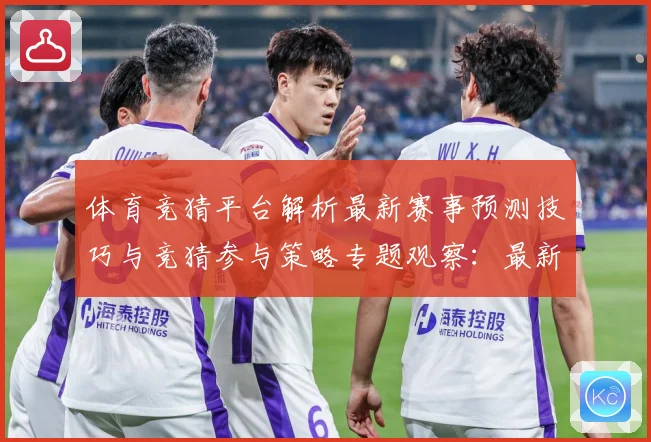 体育竞猜平台解析最新赛事预测技巧与竞猜参与策略专题观察：最新赛事动态与深度分析