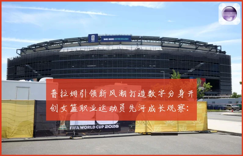 普拉姆引领新风潮打造数字分身开创女篮职业运动员先河成长观察：最新赛事动态与深度分析