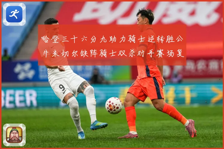 哈登三十六分九助力骑士逆转胜公牛米切尔缺阵骑士双杀对手赛场复盘：最新赛事动态与深度分析