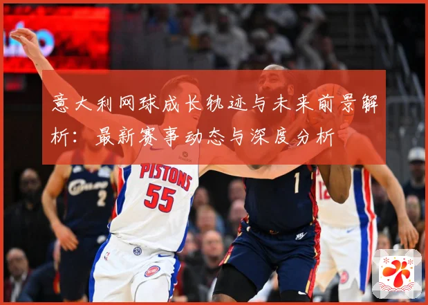 意大利网球成长轨迹与未来前景解析：最新赛事动态与深度分析