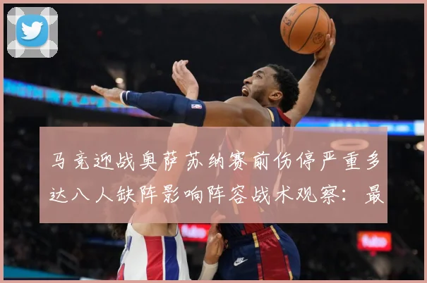 马竞迎战奥萨苏纳赛前伤停严重多达八人缺阵影响阵容战术观察：最新赛事动态与深度分析