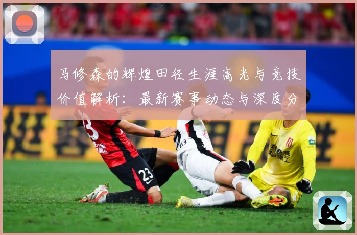 马修森的辉煌田径生涯高光与竞技价值解析：最新赛事动态与深度分析