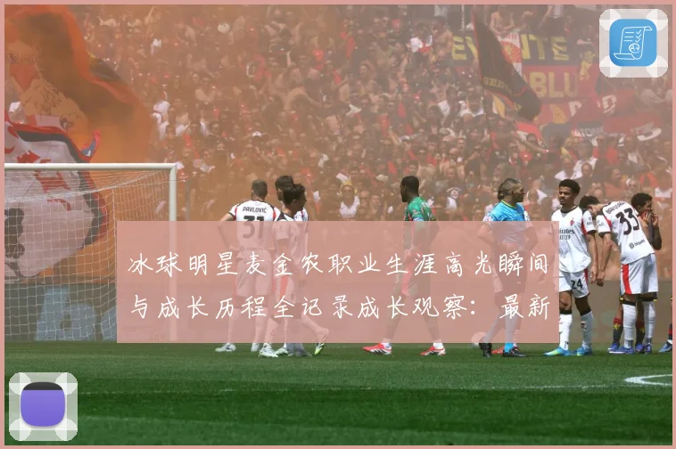 冰球明星麦金农职业生涯高光瞬间与成长历程全记录成长观察：最新赛事动态与深度分析