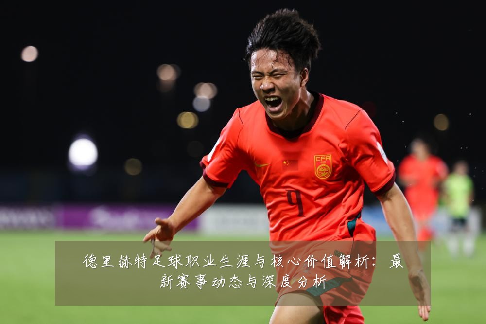 德里赫特足球职业生涯与核心价值解析:最新赛事动态与深度分析
