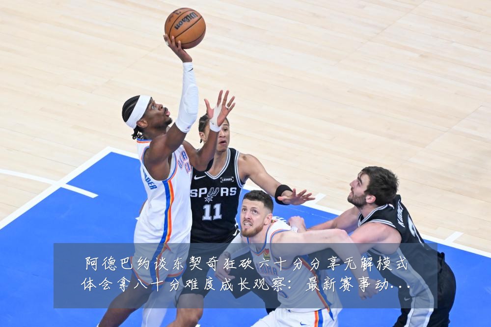 阿德巴约谈东契奇狂砍六十分分享无解模式体会拿八十分难度成长观察：最新赛事动态与深度分析