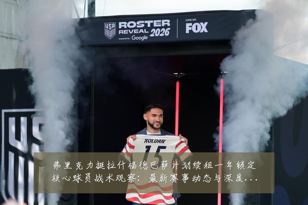 弗里克力挺拉什福德巴萨计划续租一年锁定核心球员战术观察：最新赛事动态与深度分析