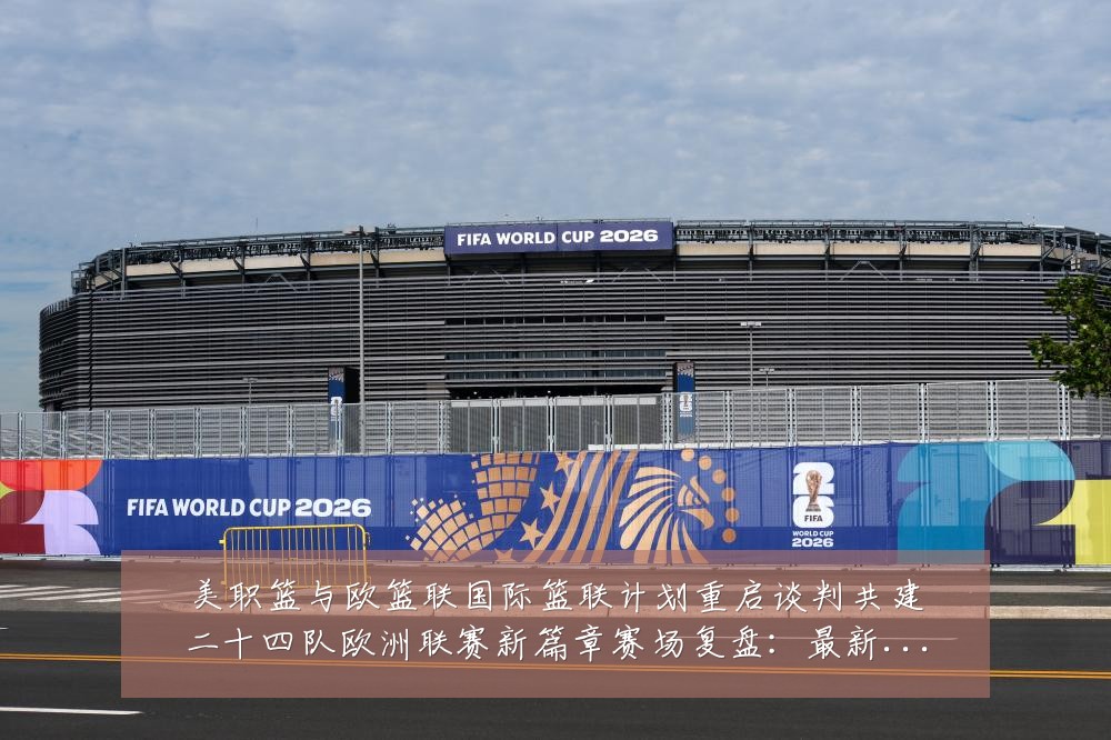 美职篮与欧篮联国际篮联计划重启谈判共建二十四队欧洲联赛新篇章赛场复盘：最新赛事动态与深度分析
