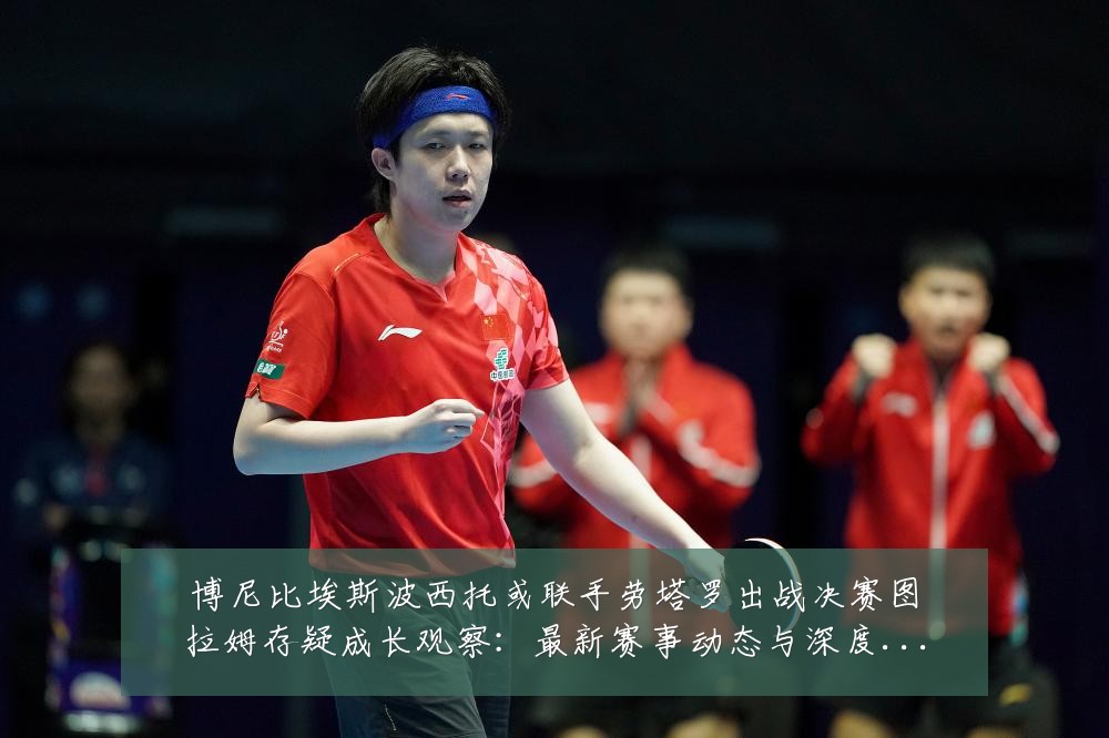 博尼比埃斯波西托或联手劳塔罗出战决赛图拉姆存疑成长观察：最新赛事动态与深度分析