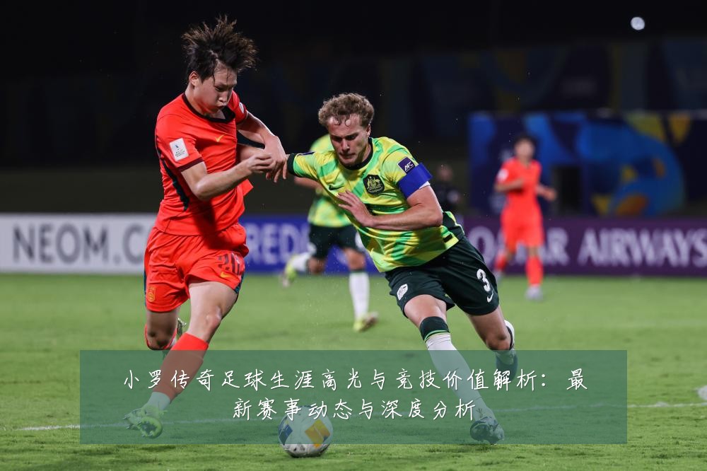 小罗传奇足球生涯高光与竞技价值解析:最新赛事动态与深度分析