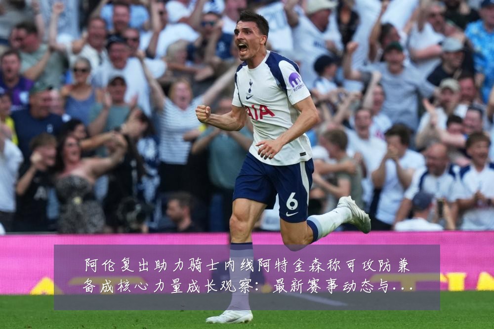 阿伦复出助力骑士内线阿特金森称可攻防兼备成核心力量成长观察:最新赛事动态与深度分析