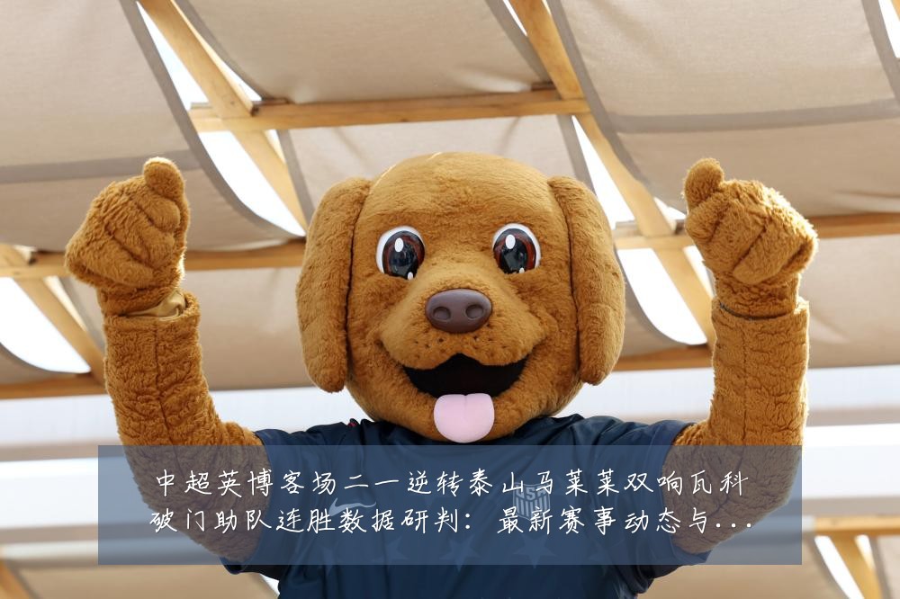中超英博客场二一逆转泰山马莱莱双响瓦科破门助队连胜数据研判：最新赛事动态与深度分析