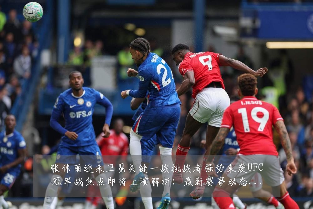 张伟丽迎来卫冕关键一战挑战者强势来袭UFC冠军战焦点即将上演解析：最新赛事动态与深度分析
