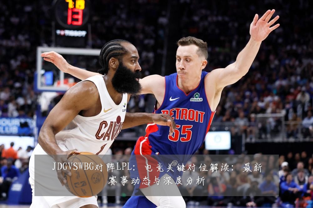 JDGVSWBG对阵LPL：电竞关键对位解读：最新赛事动态与深度分析