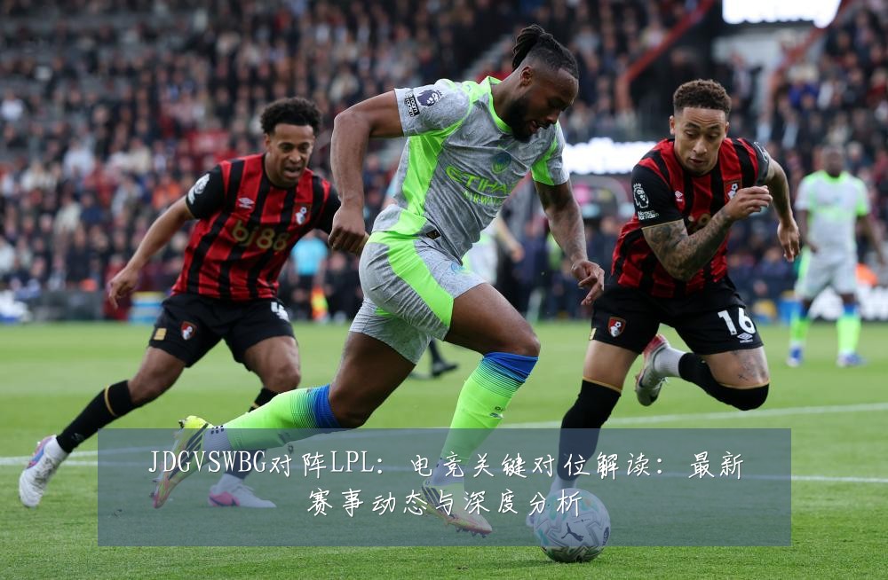JDGVSWBG对阵LPL：电竞关键对位解读：最新赛事动态与深度分析
